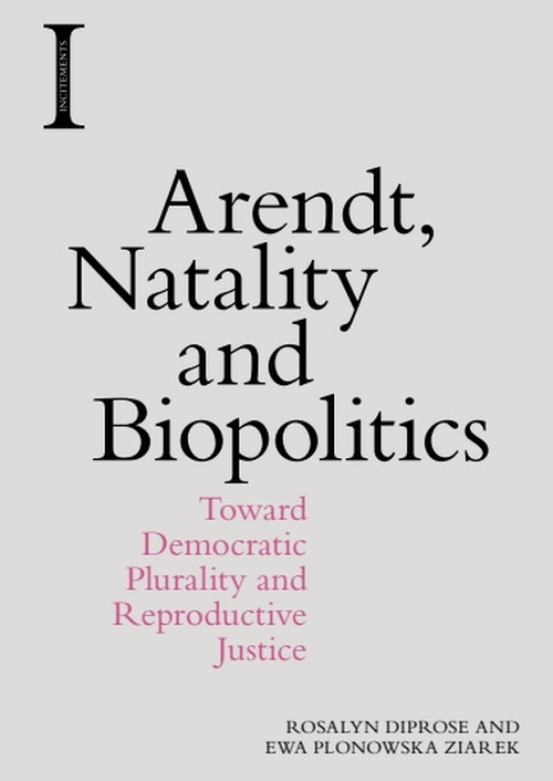 Arendt, Natality and Biopolitics (Toward Democratic Plurality and Reproductive Justice) by Rosalyn Diprose, Ewa Plonowska Ziarek, 9781474444347