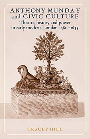 Anthony Munday and civic culture (Theatre, history and power in early modern London 1580-1633) by Tracey Hill, 9780719063831