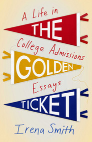 The Golden Ticket (A Life in College Admissions Essays) by Irena Smith, 9781647424640