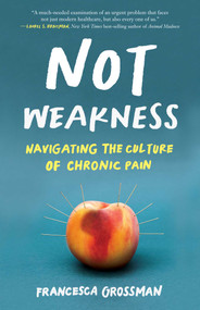 Not Weakness (Navigating the Culture of Chronic Pain) by Francesca Grossman, 9781647424770