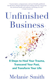 Unfinished Business (8 Steps to Heal Your Trauma, Transcend Your Past, and Transform Your Life) by Melanie Smith, 9781647425159