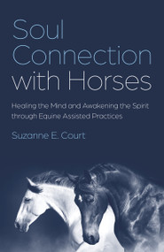 Soul Connection with Horses (Healing the Mind and Awakening the Spirit through Equine Assisted Practices) by Suzanne E. Court, 9781803415666