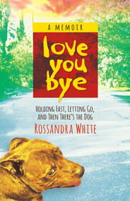Loveyoubye (Holding Fast, Letting Go, And Then There's The Dog) by Rossandra White, 9781938314506