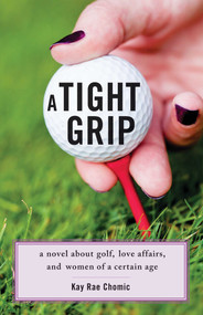 A Tight Grip (A Novel about Golf, Love Affairs, and Women of a Certain Age) by Kay Rae Chomic, 9781938314766
