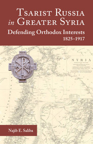 Tsarist Russia in Greater Syria (Defending Orthodox Interests, 1825 - 1917) by Najib E. Saliba, 9781942699590