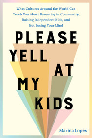 Please Yell at My Kids (What Cultures Around the World Can Teach You About Parenting in Community, Raising Independent Kids, and Not Losing Your Mind) by Marina Lopes, 9780306834417