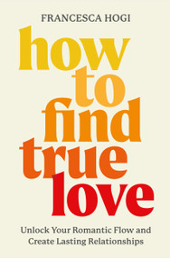 How to Find True Love (Unlock Your Romantic Flow and Create Lasting Relationships) by Francesca Hogi, 9781538769577