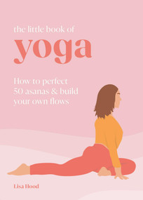 The Little Book of Yoga (How to Perfect 50 Asanas and Build Your Own Flows) by Lisa Hood, 9781841815930