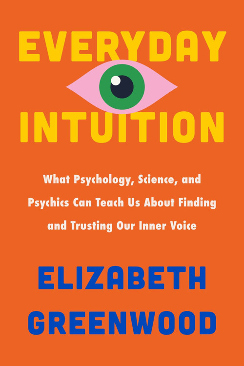 Everyday Intuition (What Psychology, Science, and Psychics Can Teach Us About Finding and Trusting Our Inner Voice) by Elizabeth Greenwood, 9780063375697