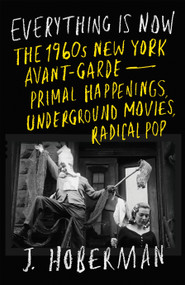 Everything Is Now (The 1960s New York Avant-Garde--Primal Happenings, Underground Movies, Radical Pop) by J Hoberman, 9781804290866