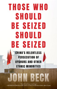 Those Who Should Be Seized Should Be Seized (China's Relentless Persecution of Uyghurs and Other Ethnic Minorities) by John Beck, 9781685891794