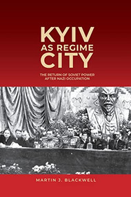 Kyiv as Regime City (The Return of Soviet Power after Nazi Occupation) by Martin J. Blackwell, 9781648250538
