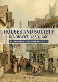 Houses and Society in Norwich, 1350-1660 (Urban Buildings in an Age of Transition) by Chris King, 9781783275540