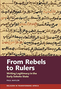 From Rebels to Rulers (Writing Legitimacy in the Early Sokoto State) by Paul Naylor, 9781847013705