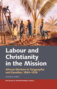 Labour & Christianity in the Mission (African Workers in Tanganyika and Zanzibar, 1864-1926) by Michelle Liebst, 9781847013712