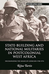 State-building and National Militaries in Postcolonial West Africa (Decolonizing the Means of Coercion 1958-1974) by Riina Turtio, 9781847013422