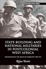 State-building and National Militaries in Postcolonial West Africa (Decolonizing the Means of Coercion 1958-1974) by Riina Turtio, 9781847013422