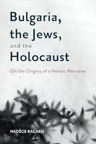 Bulgaria, the Jews, and the Holocaust (On the Origins of a Heroic Narrative) by Nadège Ragaru, Victoria Baena, David Alan Rich, 9781648250705