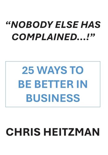 “Nobody Else Has Complained,” Or Are You Just Not Listening? (25 Ways To Be Better In Business) by Chris Heitzman, 9781680533279