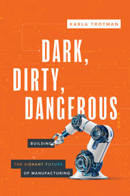 Dark, Dirty, Dangerous (Building the Vibrant Future of Manufacturing) by Karla Trotman, 9781642259902
