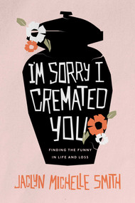 I'm Sorry I Cremated You (Finding the Funny in Life and Loss) by Jaclyn Michelle Smith, 9781642259490