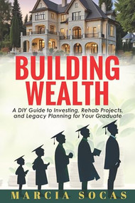 Building Wealth (A DIY Guide to Investing, Rehab Projects, and Legacy Planning for Your Graduate) by Marcia Socas, 9781956370607