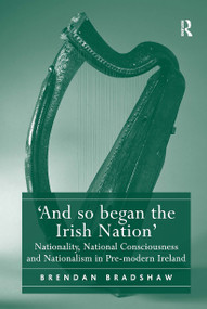 'And so began the Irish Nation' (Nationality, National Consciousness and Nationalism in Pre-modern Ireland) by Brendan Bradshaw, 9781032921761
