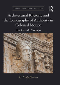 Architectural Rhetoric and the Iconography of Authority in Colonial Mexico (The Casa de Montejo) by C. Cody Barteet, 9781032928845