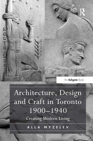 Architecture, Design and Craft in Toronto 1900-1940 (Creating Modern Living) by Alla Myzelev, 9781032924205
