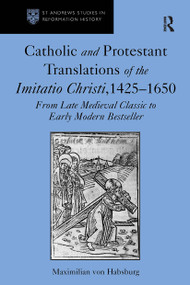 Catholic and Protestant Translations of the Imitatio Christi, 1425�1650 (From Late Medieval Classic to Early Modern Bestseller) by Maximilian von Habsburg, 9781032920900