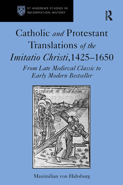 Catholic and Protestant Translations of the Imitatio Christi, 1425�1650 (From Late Medieval Classic to Early Modern Bestseller) by Maximilian von Habsburg, 9781032920900
