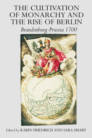 The Cultivation of Monarchy and the Rise of Berlin (Brandenburg-Prussia 1700) by Karin Friedrich, Sara Smart, 9781032919911