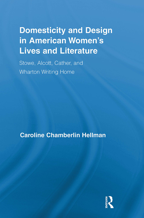 Domesticity and Design in American Women's Lives and Literature (Stowe, Alcott, Cather, and Wharton Writing Home) by Caroline Hellman, 9781032930121