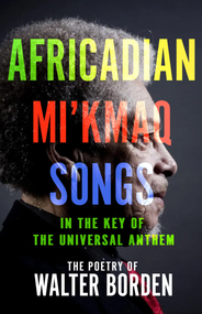 Africadian Mi'kmaq Songs in the Key of The Universal Anthem (The Poetry of Walter Borden) by Walter Borden, 9781774712665