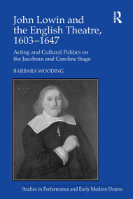 John Lowin and the English Theatre, 1603�1647 (Acting and Cultural Politics on the Jacobean and Caroline Stage) by Barbara Wooding, 9781032926827