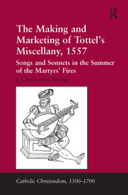 The Making and Marketing of Tottel's Miscellany, 1557 (Songs and Sonnets in the Summer of the Martyrs' Fires) by J. Christopher Warner, 9781032924588