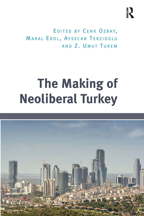 The Making of Neoliberal Turkey by Cenk Ozbay, Maral Erol, Z. Umut Turem, Aysecan Terzioglu, 9781032925554