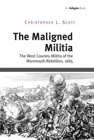 The Maligned Militia (The West Country Militia of the Monmouth Rebellion, 1685) by Christopher L. Scott, 9781032921242