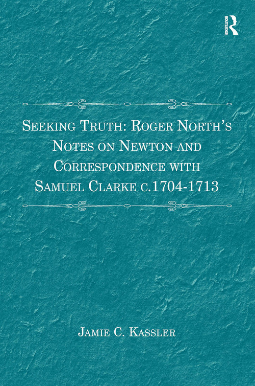 Seeking Truth: Roger North's Notes on Newton and Correspondence with Samuel Clarke c.1704-1713 by Jamie C. Kassler, 9781032920733