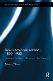 Turkish-American Relations, 1800-1952 (Between the Stars, Stripes and the Crescent) by Şuhnaz Yilmaz, 9781032929415