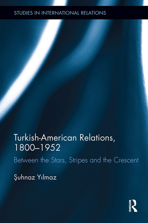 Turkish-American Relations, 1800-1952 (Between the Stars, Stripes and the Crescent) by Şuhnaz Yilmaz, 9781032929415