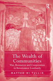 The Wealth of Communities (War, Resources and Cooperation in Renaissance Lombardy) by Matteo Di Tullio, 9781032926186