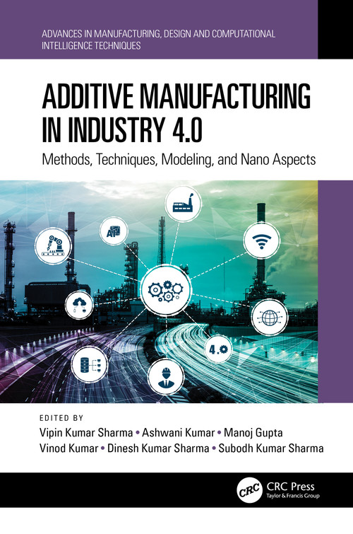 Additive Manufacturing in Industry 4.0 (Methods, Techniques, Modeling, and Nano Aspects) by Vipin Kumar Sharma, Ashwani Kumar, Manoj Gupta, Vinod Kumar, Dinesh Kumar Sharma, Subodh Kumar Sharma, 9781032418414