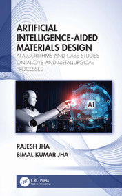 Artificial Intelligence-Aided Materials Design (AI-Algorithms and Case Studies on Alloys and Metallurgical Processes) by Rajesh Jha, Bimal Kumar Jha, 9780367765286