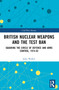 British Nuclear Weapons and the Test Ban (Squaring the Circle of Defence and Arms Control, 1974-82) - 9781032451640 by John Walker, 9781032451640