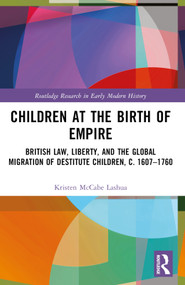 Children at the Birth of Empire (British Law, Liberty, and the Global Migration of Destitute Children, c. 1607-1760) by Kristen McCabe Lashua, 9780367507084