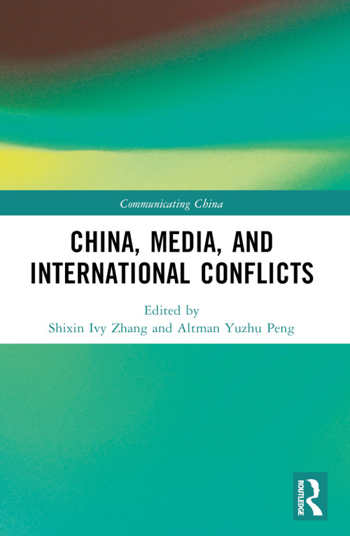 China, Media, and International Conflicts by Shixin Ivy Zhang, Altman Yuzhu Peng, 9781032198743