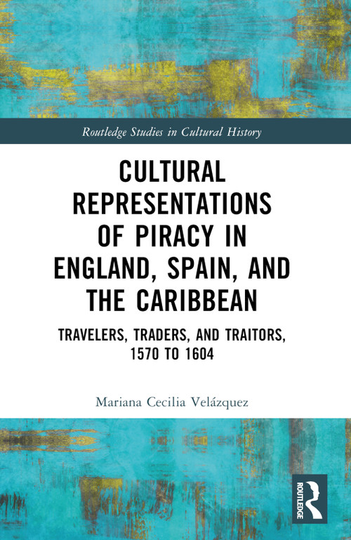 Cultural Representations of Piracy in England, Spain, and the Caribbean (Travelers, Traders, and Traitors, 1570 to 1604) by Mariana-Cecilia Velázquez, 9780367693572