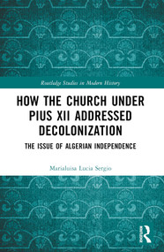 How the Church Under Pius XII Addressed Decolonization (The Issue of Algerian Independence) by Marialuisa Lucia Sergio, 9781032136233