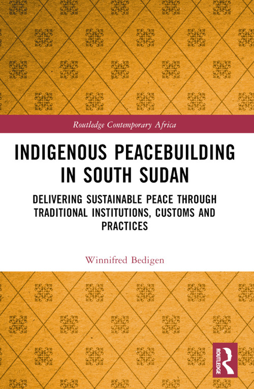 Indigenous Peacebuilding in South Sudan (Delivering Sustainable Peace Through Traditional Institutions, Customs and Practices) by Winnifred Bedigen, 9780367679439